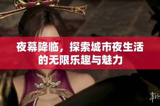 夜幕降临，探索城市夜生活的无限乐趣与魅力