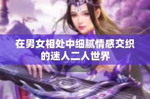 在男女相处中细腻情感交织的迷人二人世界