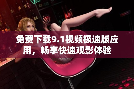 免费下载9.1视频极速版应用，畅享快速观影体验