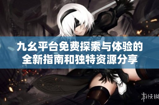 九幺平台免费探索与体验的全新指南和独特资源分享