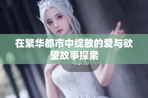 在繁华都市中绽放的爱与欲望故事探索