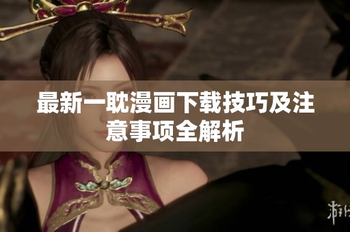 最新一耽漫画下载技巧及注意事项全解析