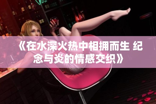 《在水深火热中相拥而生 纪念与炎的情感交织》