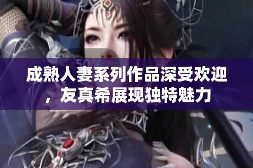 成熟人妻系列作品深受欢迎，友真希展现独特魅力