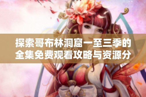 探索哥布林洞窟一至三季的全集免费观看攻略与资源分享