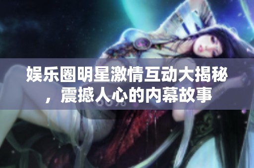 娱乐圈明星激情互动大揭秘，震撼人心的内幕故事