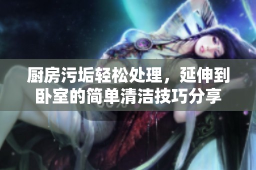 厨房污垢轻松处理，延伸到卧室的简单清洁技巧分享