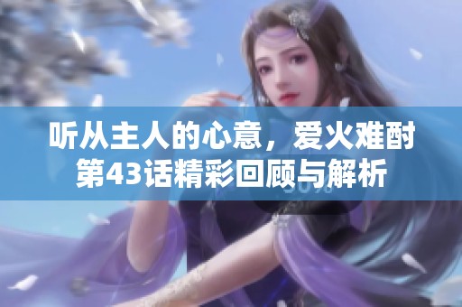 听从主人的心意，爱火难酎第43话精彩回顾与解析
