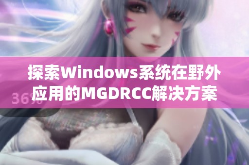 探索Windows系统在野外应用的MGDRCC解决方案与实践