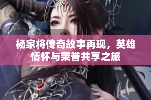 杨家将传奇故事再现，英雄情怀与荣誉共享之旅