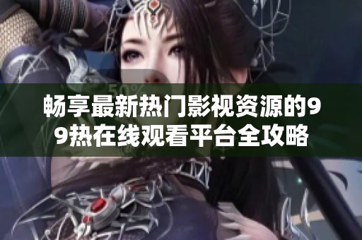 畅享最新热门影视资源的99热在线观看平台全攻略