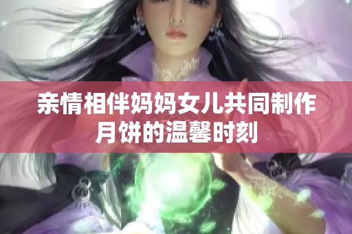 亲情相伴妈妈女儿共同制作月饼的温馨时刻