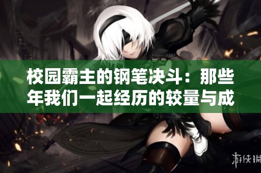 校园霸主的钢笔决斗：那些年我们一起经历的较量与成长