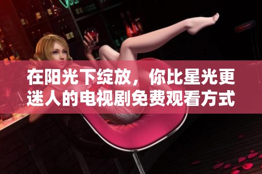 在阳光下绽放，你比星光更迷人的电视剧免费观看方式解析