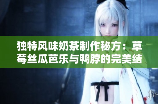独特风味奶茶制作秘方：草莓丝瓜芭乐与鸭脖的完美结合