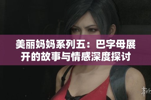 美丽妈妈系列五：巴字母展开的故事与情感深度探讨