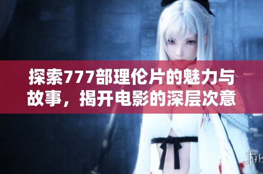 探索777部理伦片的魅力与故事，揭开电影的深层次意义