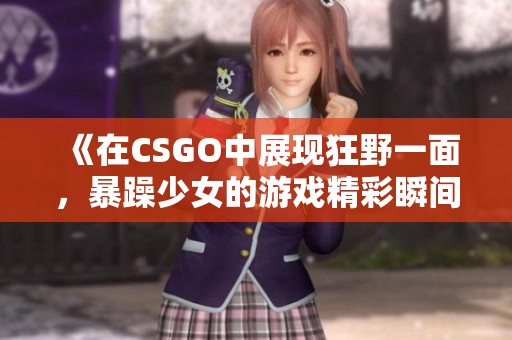 《在CSGO中展现狂野一面，暴躁少女的游戏精彩瞬间》