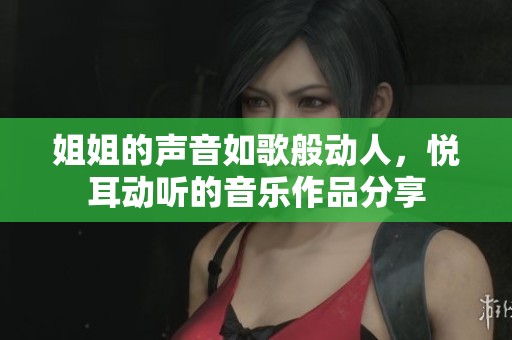 姐姐的声音如歌般动人，悦耳动听的音乐作品分享
