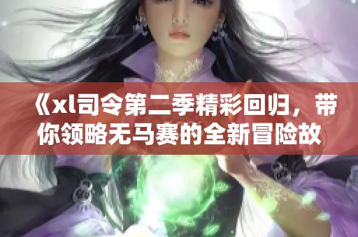 《xl司令第二季精彩回归，带你领略无马赛的全新冒险故事》
