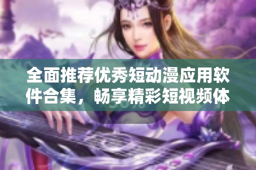 全面推荐优秀短动漫应用软件合集，畅享精彩短视频体验