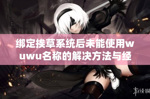绑定挨草系统后未能使用wuwu名称的解决方法与经验分享