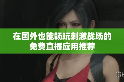 在国外也能畅玩刺激战场的免费直播应用推荐