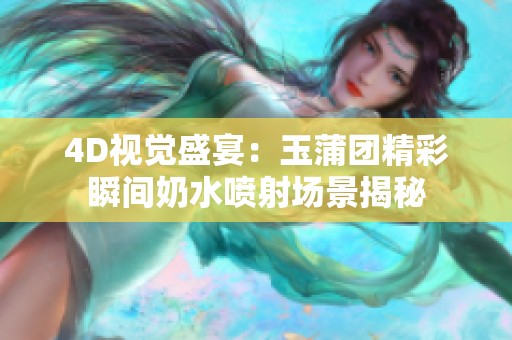 4D视觉盛宴：玉蒲团精彩瞬间奶水喷射场景揭秘