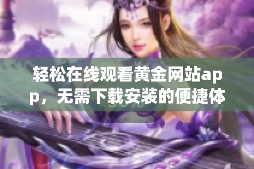 轻松在线观看黄金网站app，无需下载安装的便捷体验
