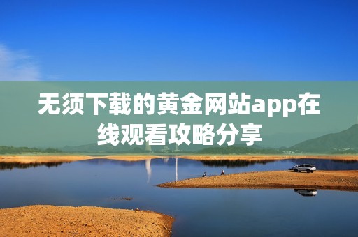 无须下载的黄金网站app在线观看攻略分享