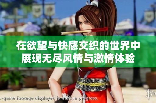 在欲望与快感交织的世界中展现无尽风情与激情体验
