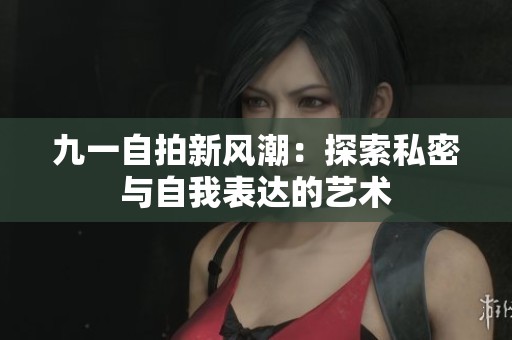 九一自拍新风潮：探索私密与自我表达的艺术