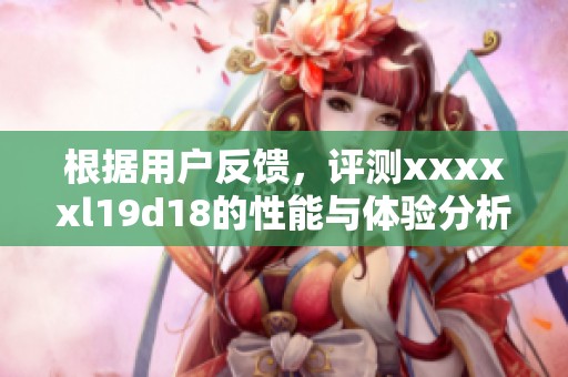 根据用户反馈，评测xxxxxl19d18的性能与体验分析