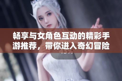 畅享与女角色互动的精彩手游推荐，带你进入奇幻冒险世界