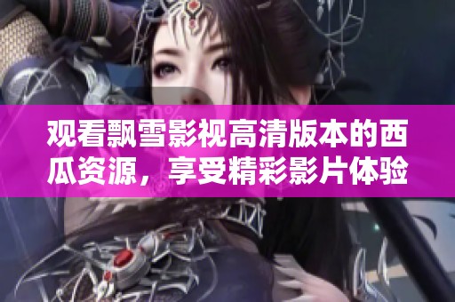 观看飘雪影视高清版本的西瓜资源，享受精彩影片体验