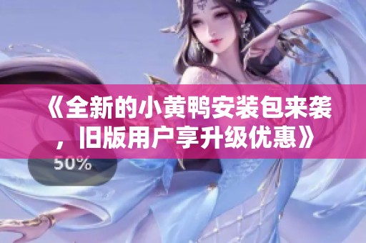 《全新的小黄鸭安装包来袭，旧版用户享升级优惠》