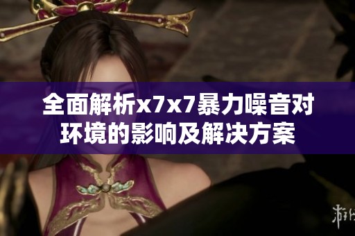 全面解析x7x7暴力噪音对环境的影响及解决方案