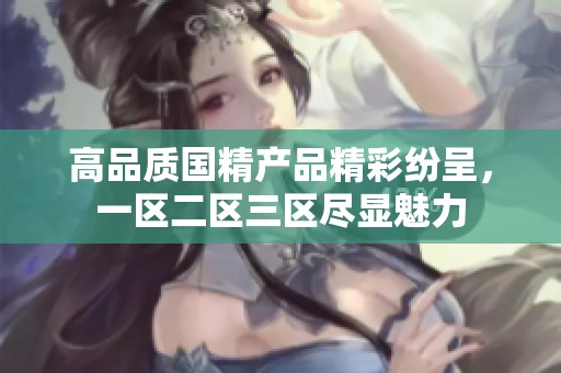 高品质国精产品精彩纷呈，一区二区三区尽显魅力