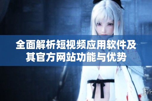 全面解析短视频应用软件及其官方网站功能与优势