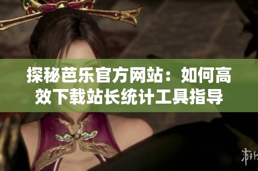 探秘芭乐官方网站：如何高效下载站长统计工具指导