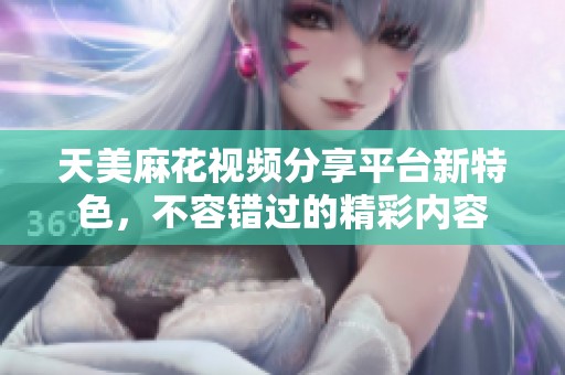 天美麻花视频分享平台新特色，不容错过的精彩内容