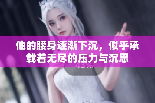 他的腰身逐渐下沉，似乎承载着无尽的压力与沉思