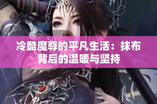 冷酷魔尊的平凡生活：抹布背后的温暖与坚持
