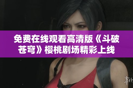 免费在线观看高清版《斗破苍穹》樱桃剧场精彩上线