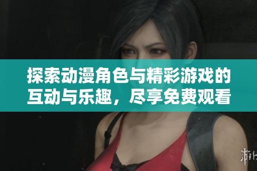 探索动漫角色与精彩游戏的互动与乐趣，尽享免费观看体验