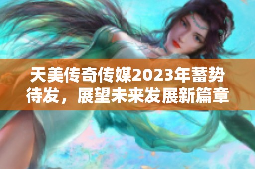 天美传奇传媒2023年蓄势待发，展望未来发展新篇章