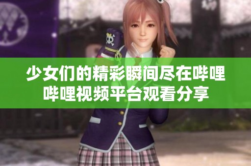 少女们的精彩瞬间尽在哔哩哔哩视频平台观看分享