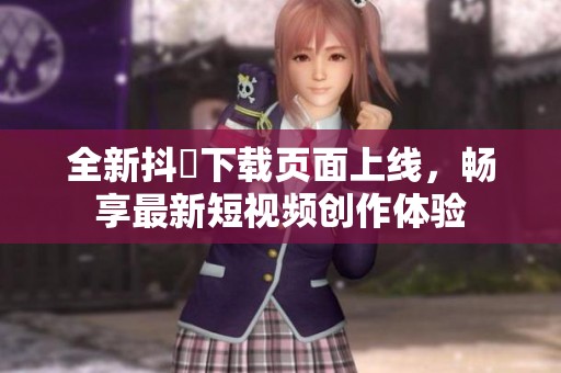 全新抖抈下载页面上线，畅享最新短视频创作体验