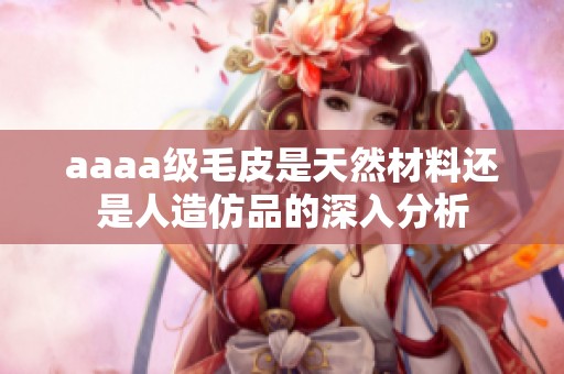 aaaa级毛皮是天然材料还是人造仿品的深入分析