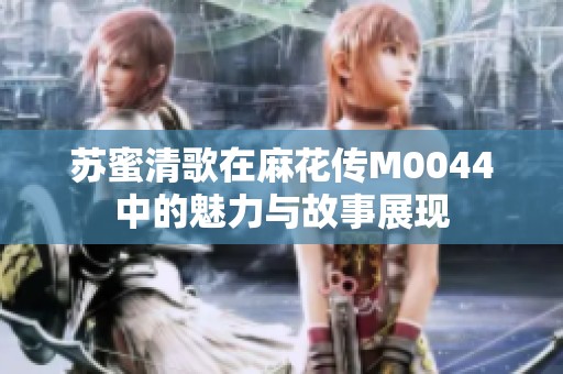 苏蜜清歌在麻花传M0044中的魅力与故事展现